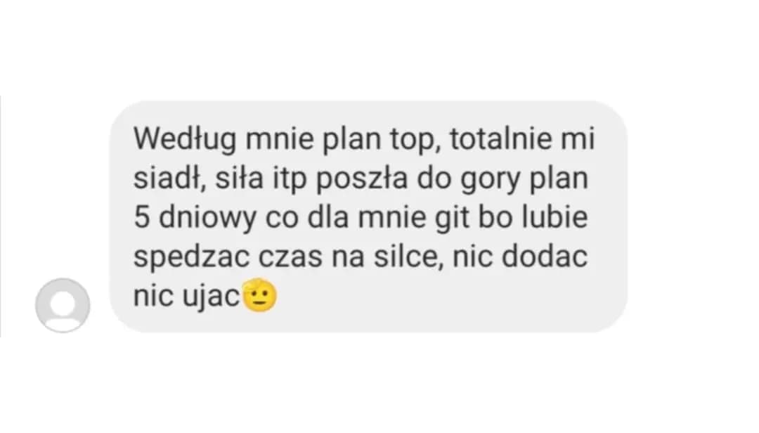 Opinia podopiecznego: „Według mnie plan top, totalnie mi siadł, siła itp poszła do gory plan 5 dniowy co dla mnie git bo lubie spedzac czas na silce, nic dodac nic ujac 🫡”